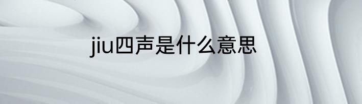 jiu四声是什么意思