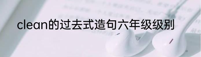 clean的过去式造句六年级级别