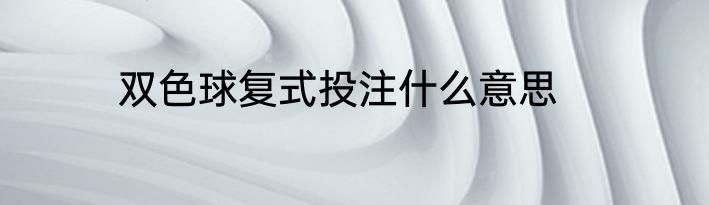 双色球复式投注什么意思