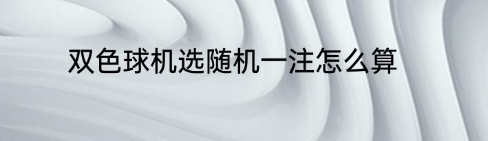 双色球机选随机一注怎么算