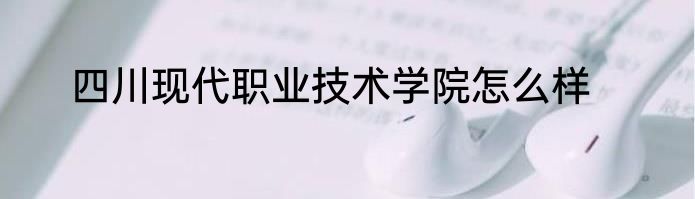 四川现代职业技术学院怎么样