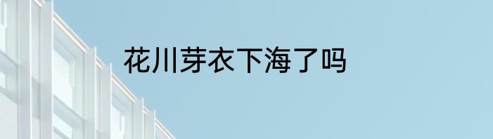 花川芽衣下海了吗