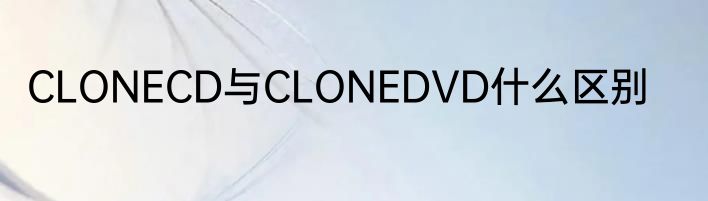 CLONECD与CLONEDVD什么区别