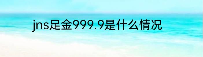 jns足金999.9是什么情况
