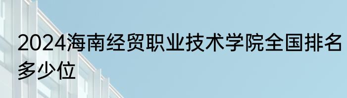 2024海南经贸职业技术学院全国排名多少位