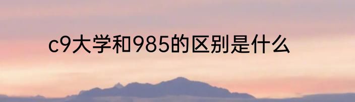 c9大学和985的区别是什么