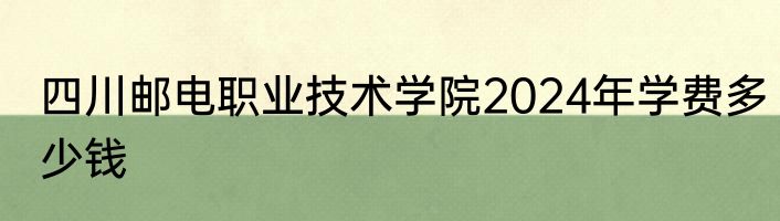 四川邮电职业技术学院2024年学费多少钱