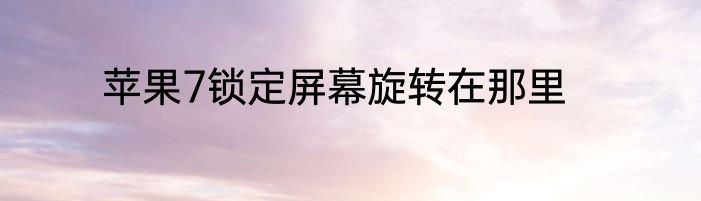苹果7锁定屏幕旋转在那里