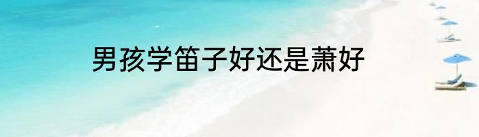 男孩学笛子好还是萧好