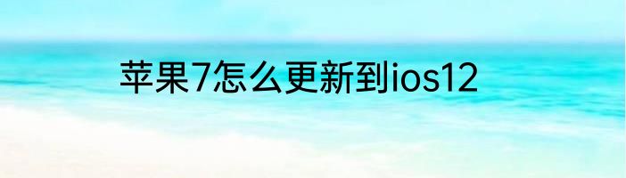 苹果7怎么更新到ios12
