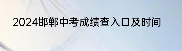 2024邯郸中考成绩查入口及时间