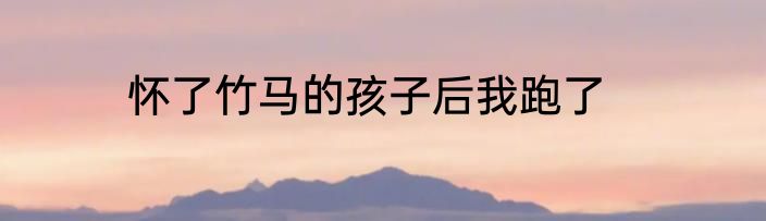 怀了竹马的孩子后我跑了