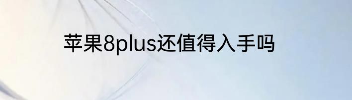 苹果8plus还值得入手吗