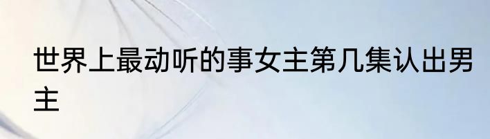 世界上最动听的事女主第几集认出男主