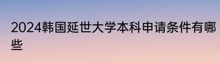 2024韩国延世大学本科申请条件有哪些