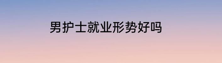 男护士就业形势好吗
