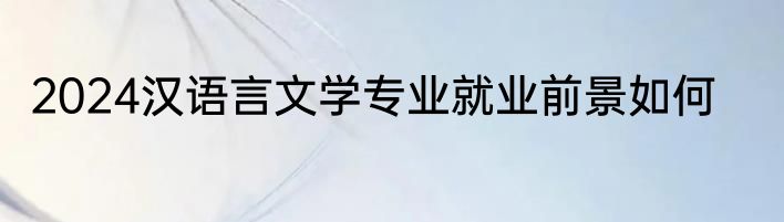 2024汉语言文学专业就业前景如何