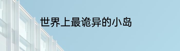 世界上最诡异的小岛
