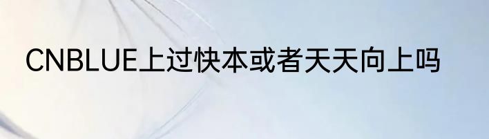 CNBLUE上过快本或者天天向上吗