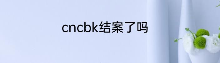 cncbk结案了吗