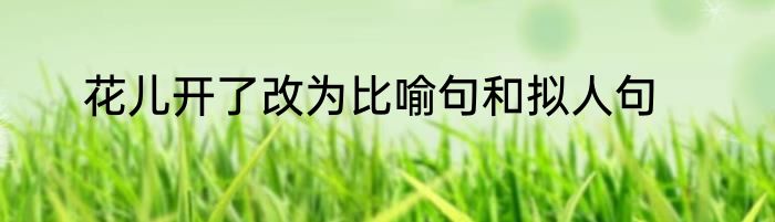 花儿开了改为比喻句和拟人句