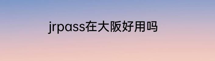 jrpass在大阪好用吗