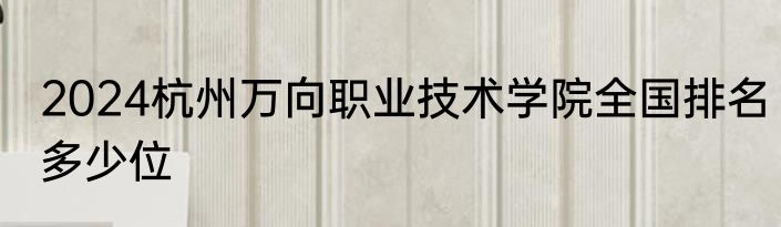 2024杭州万向职业技术学院全国排名多少位