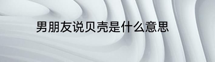 男朋友说贝壳是什么意思