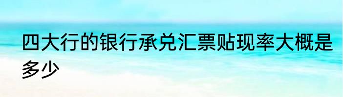 四大行的银行承兑汇票贴现率大概是多少