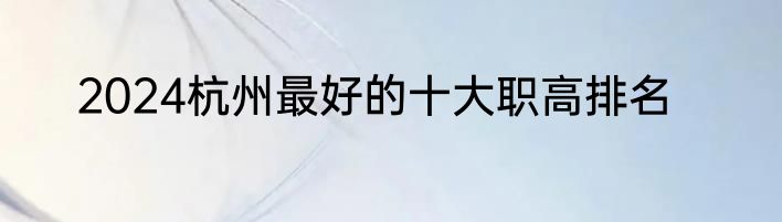 2024杭州最好的十大职高排名