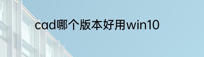 cad哪个版本好用win10