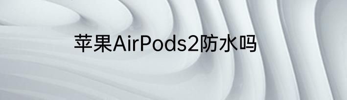 苹果AirPods2防水吗
