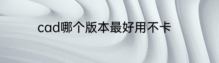 cad哪个版本最好用不卡