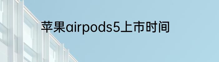 苹果airpods5上市时间