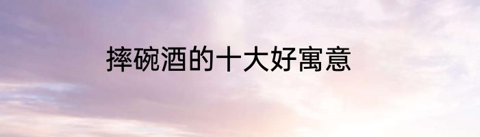 摔碗酒的十大好寓意