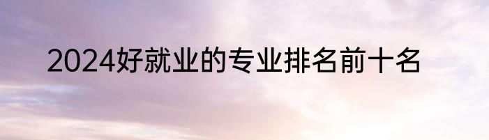 2024好就业的专业排名前十名