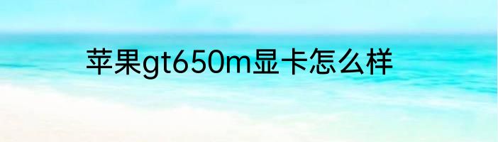 苹果gt650m显卡怎么样