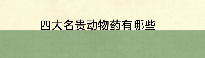 四大名贵动物药有哪些