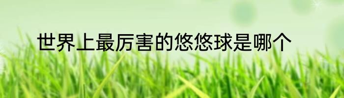 世界上最厉害的悠悠球是哪个