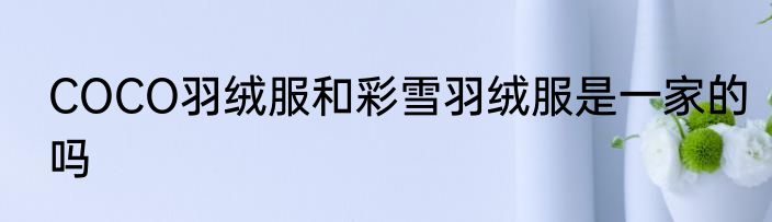 COCO羽绒服和彩雪羽绒服是一家的吗