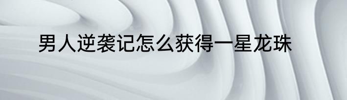 男人逆袭记怎么获得一星龙珠
