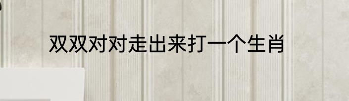 双双对对走出来打一个生肖