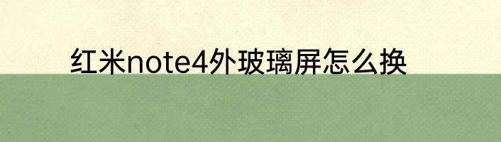 红米note4外玻璃屏怎么换