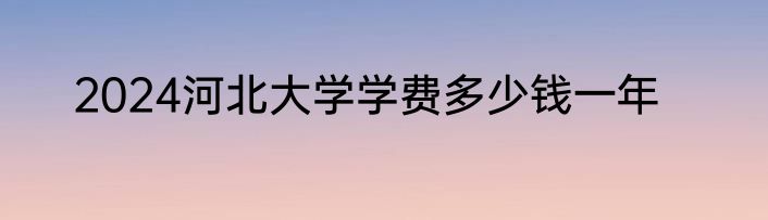 2024河北大学学费多少钱一年