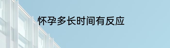 怀孕多长时间有反应