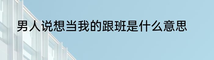 男人说想当我的跟班是什么意思