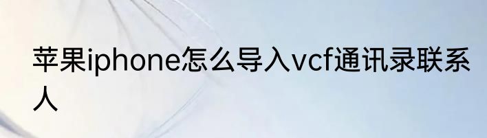 苹果iphone怎么导入vcf通讯录联系人