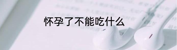 怀孕了不能吃什么