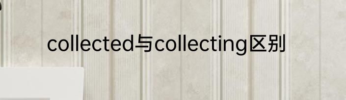 collected与collecting区别