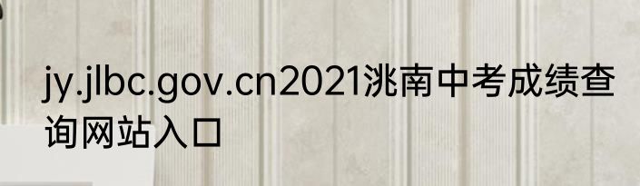 jy.jlbc.gov.cn2021洮南中考成绩查询网站入口
